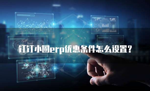 钉钉小圈erp优惠条件怎么设置?