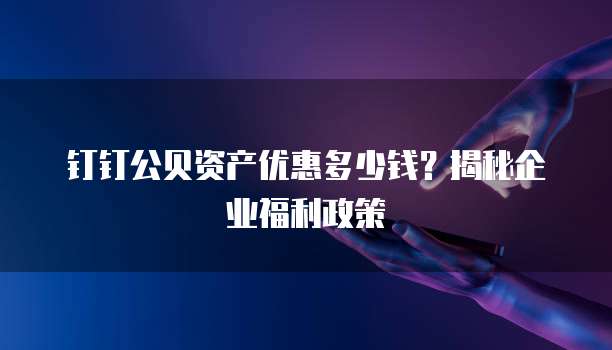 钉钉公贝资产优惠多少钱?揭秘企业福利政策
