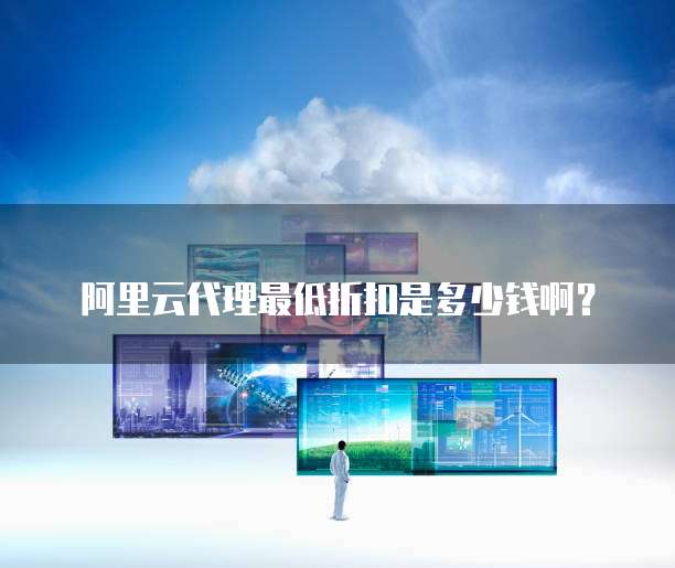 阿里云代理最低折扣是多少钱啊?