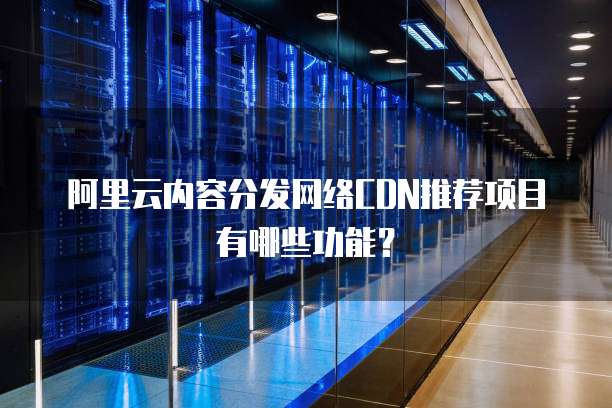 阿里云内容分发网络CDN推荐项目有哪些功能?