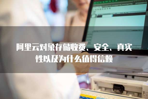 阿里云对象存储收费、安全、真实性以及为什么值得信赖