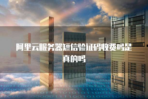 阿里云服务器短信验证码收费吗是真的吗