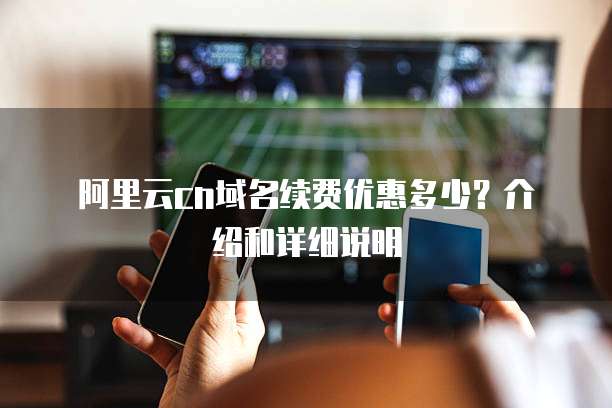  阿里云cn域名续费优惠多少？介绍和详细说明