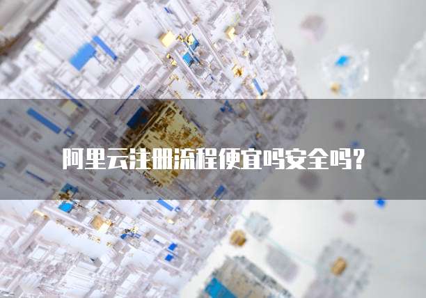 阿里云注册流程便宜吗安全吗？