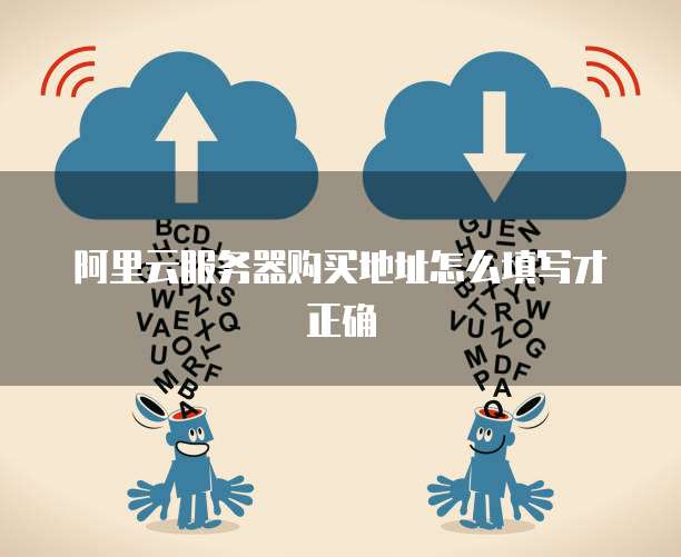 阿里云服务器购买地址怎么填写才正确