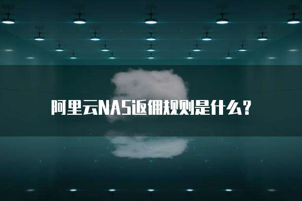 阿里云NAS返佣规则是什么？