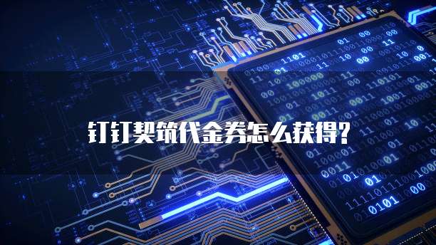 钉钉契筑代金券怎么获得?