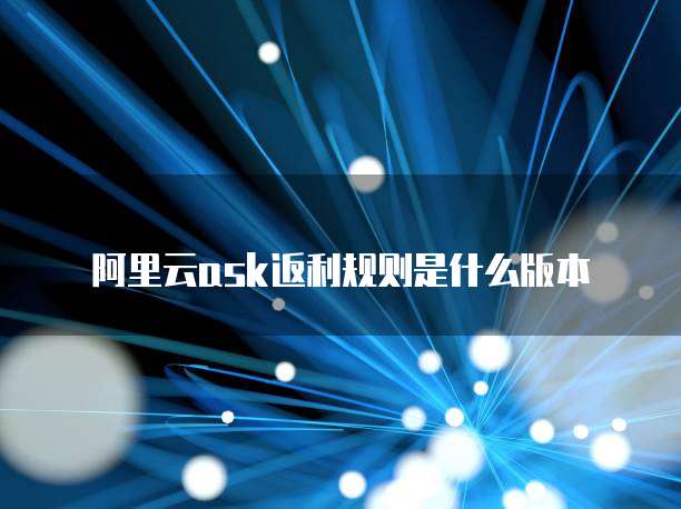 阿里云ask返利规则是什么版本