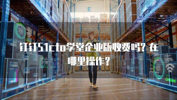 钉钉51cto学堂企业版收费吗？在哪里操作？