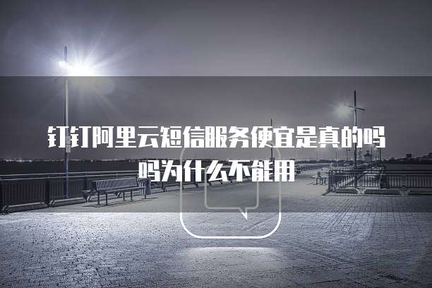 钉钉阿里云短信服务便宜是真的吗吗为什么不能用