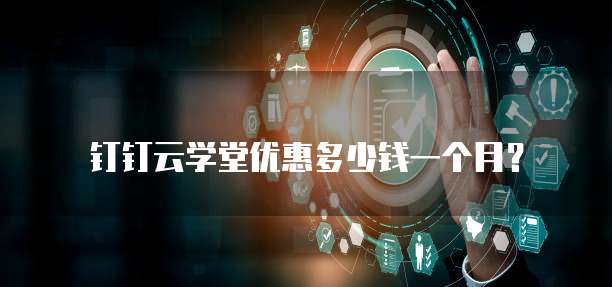 钉钉云学堂优惠多少钱一个月？
