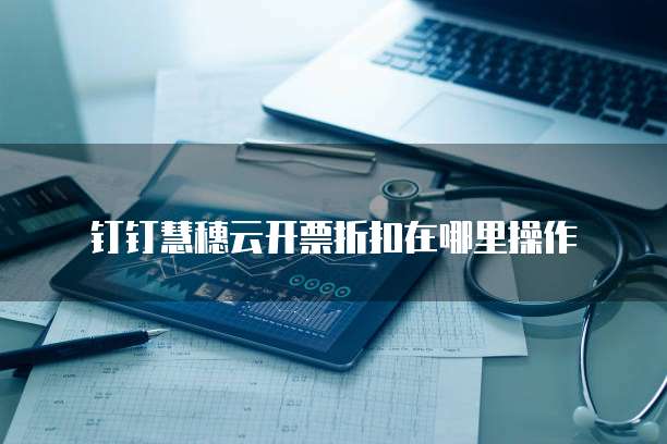 钉钉慧穗云开票折扣在哪里操作