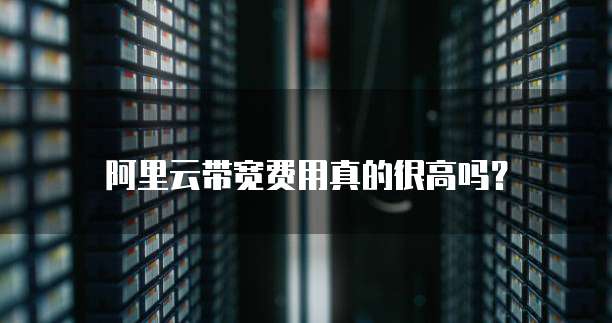 阿里云带宽费用真的很高吗？