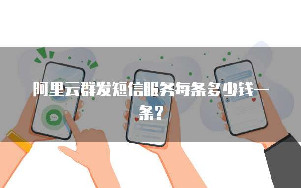 阿里云群发短信服务每条多少钱一条？