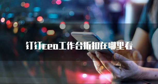 钉钉ceo工作台折扣在哪里看