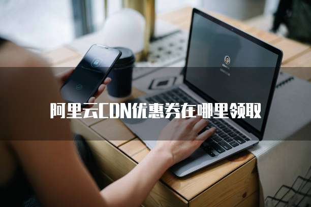 阿里云CDN优惠券在哪里领取