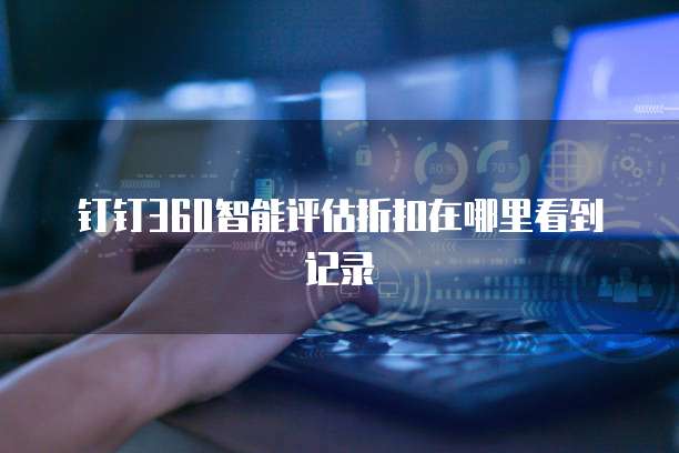 钉钉360智能评估折扣在哪里看到记录
