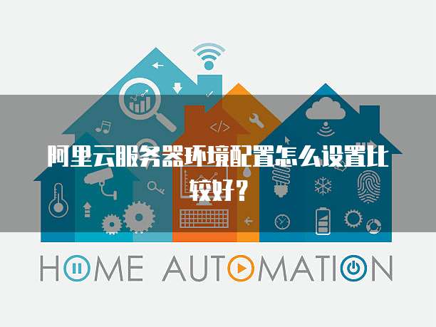 阿里云服务器环境配置怎么设置比较好?