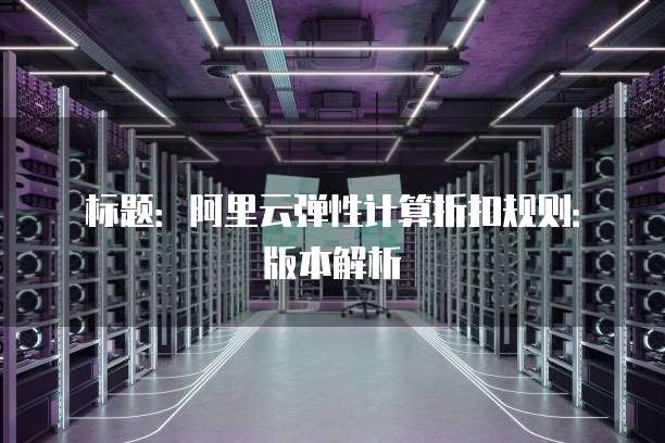 标题:阿里云弹性计算折扣规则:版本解析