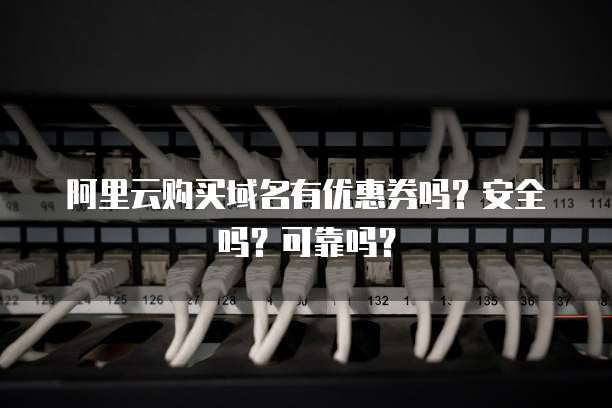 阿里云购买域名有优惠券吗?安全吗?可靠吗?