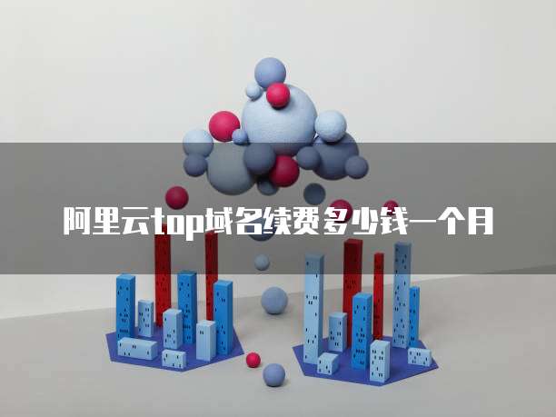 阿里云top域名续费多少钱一个月
