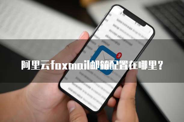 阿里云foxmail邮箱配置在哪里?
