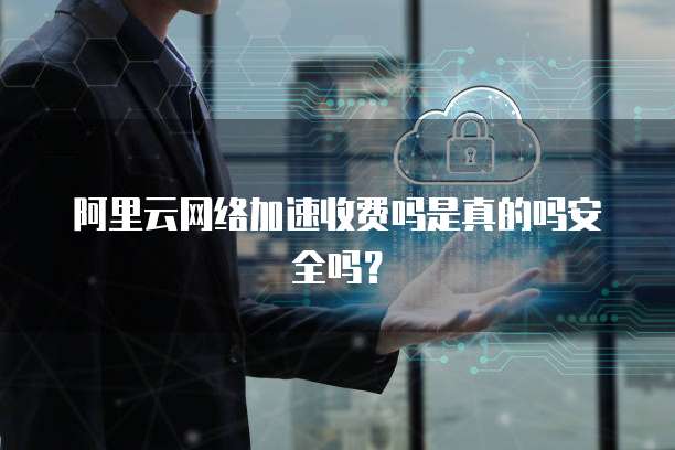 阿里云网络加速收费吗是真的吗安全吗?