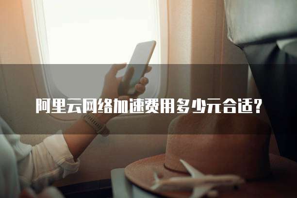 阿里云网络加速费用多少元合适?