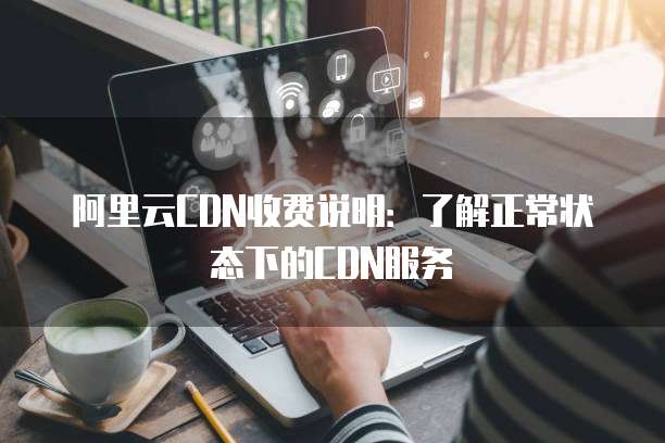 阿里云CDN收费说明:了解正常状态下的CDN服务