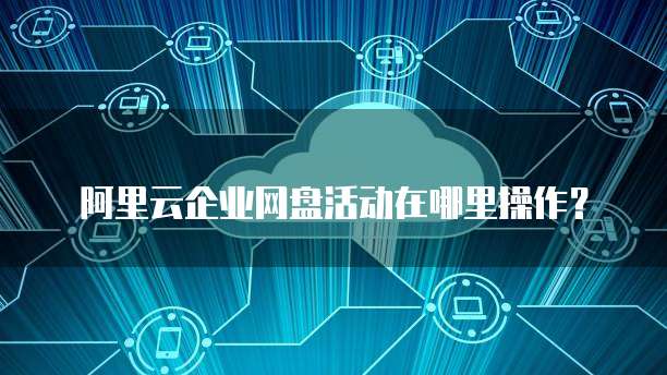 阿里云企业网盘活动在哪里操作?