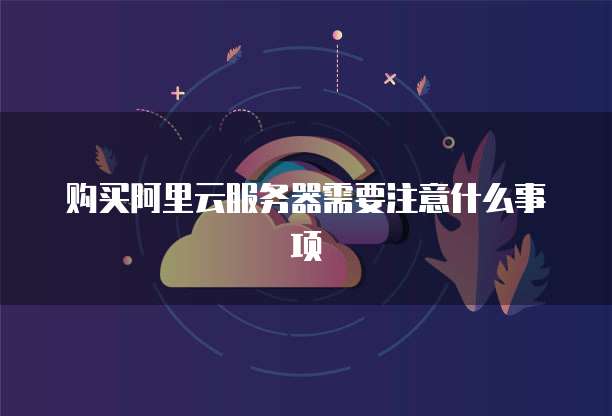 购买阿里云服务器需要注意什么事项