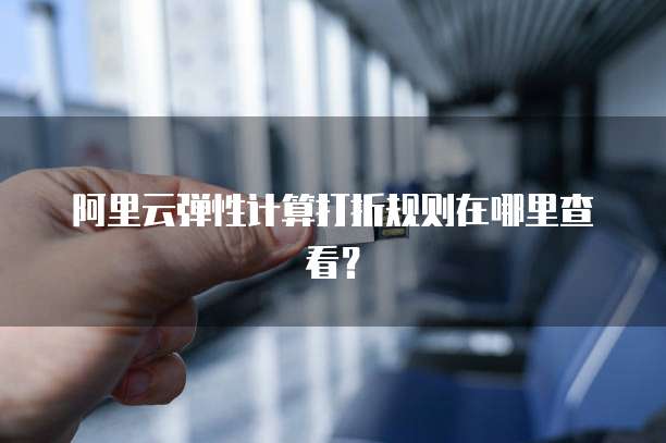 阿里云弹性计算打折规则在哪里查看?