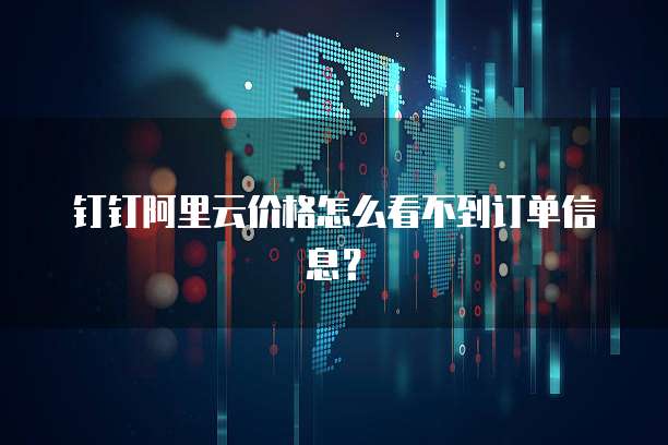 钉钉阿里云价格怎么看不到订单信息?