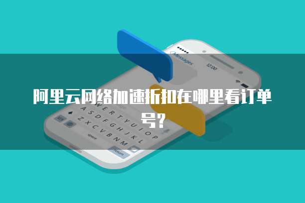 阿里云网络加速折扣在哪里看订单号?