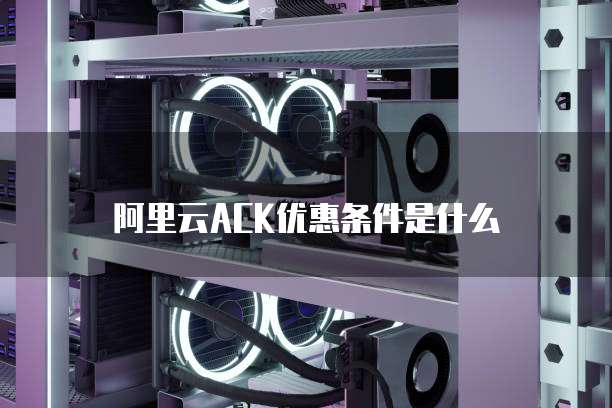 阿里云ACK优惠条件是什么