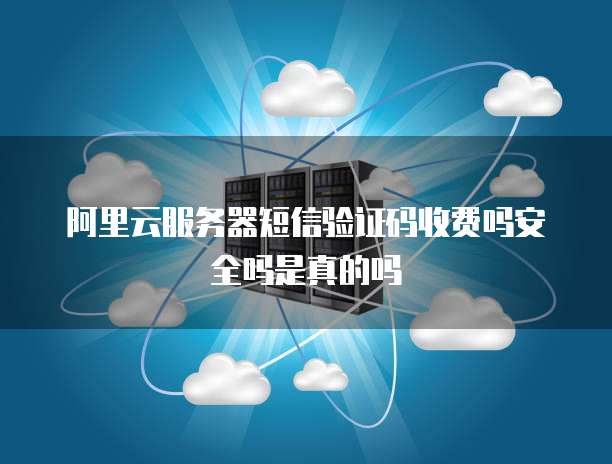 阿里云服务器短信验证码收费吗安全吗是真的吗