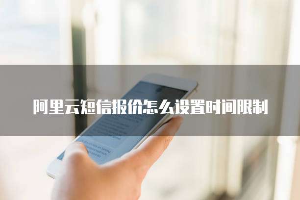 阿里云短信报价怎么设置时间限制