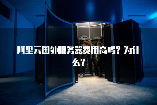 阿里云国外服务器费用高吗?为什么?