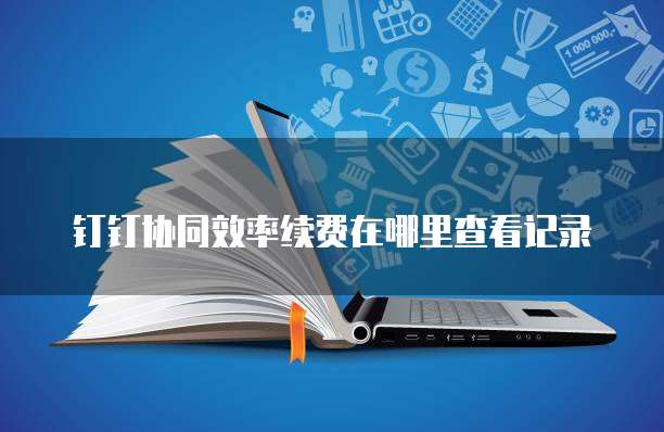 钉钉协同效率续费在哪里查看记录