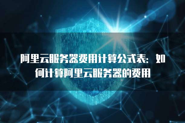 阿里云服务器费用计算公式表:如何计算阿里云服务器的费用