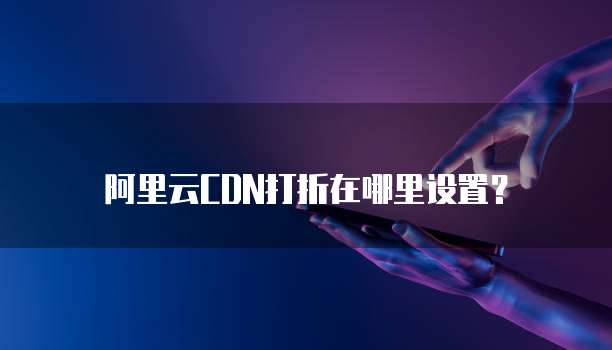 阿里云CDN打折在哪里设置?