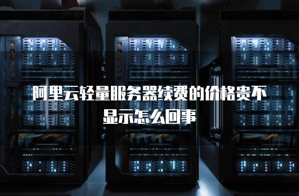 阿里云轻量服务器续费的价格贵不显示怎么回事