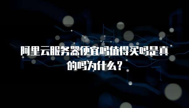 阿里云服务器便宜吗值得买吗是真的吗为什么?