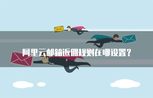 阿里云邮箱返佣规则在哪设置？