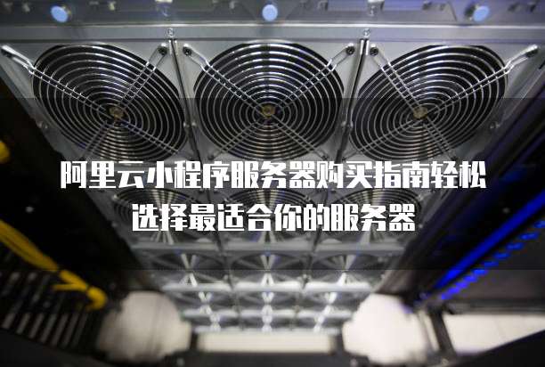 阿里云小程序服务器购买指南轻松选择最适合你的服务器