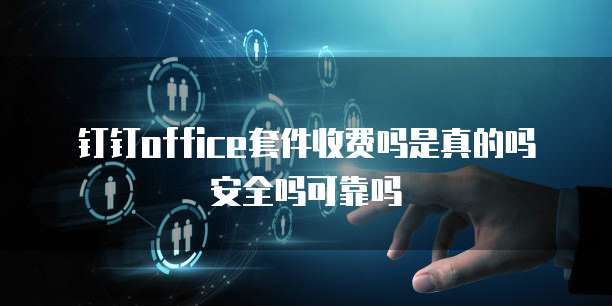 钉钉office套件收费吗是真的吗安全吗可靠吗