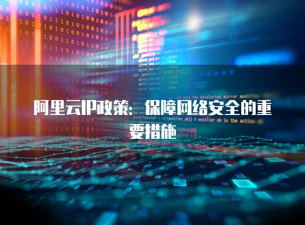 阿里云IP政策:保障网络安全的重要措施