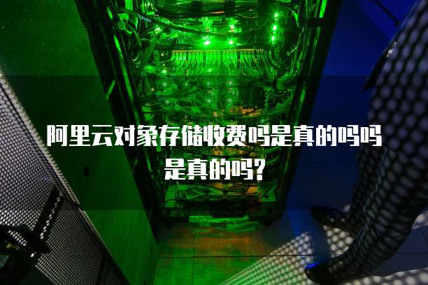 阿里云对象存储收费吗是真的吗吗是真的吗?