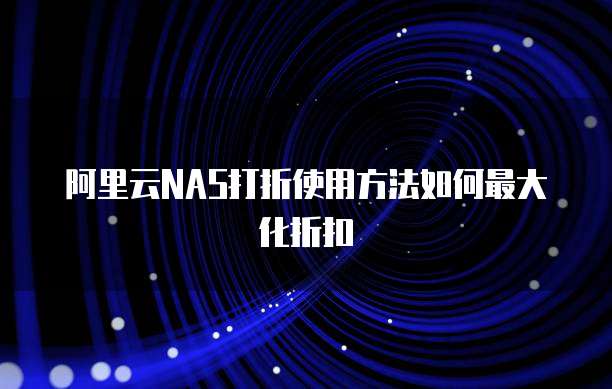 阿里云NAS打折使用方法如何最大化折扣