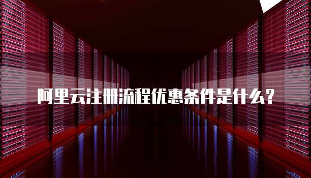 阿里云注册流程优惠条件是什么?